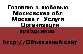 Готовлю с любовью - Московская обл., Москва г. Услуги » Организация праздников   